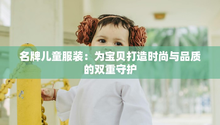 名牌儿童服装：为宝贝打造时尚与品质的双重守护