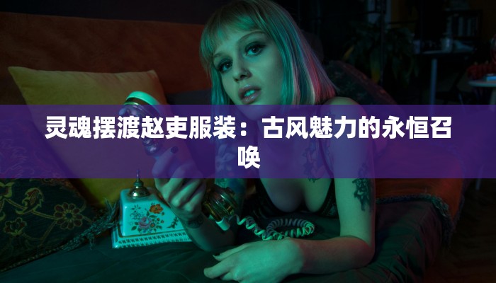 灵魂摆渡赵吏服装：古风魅力的永恒召唤