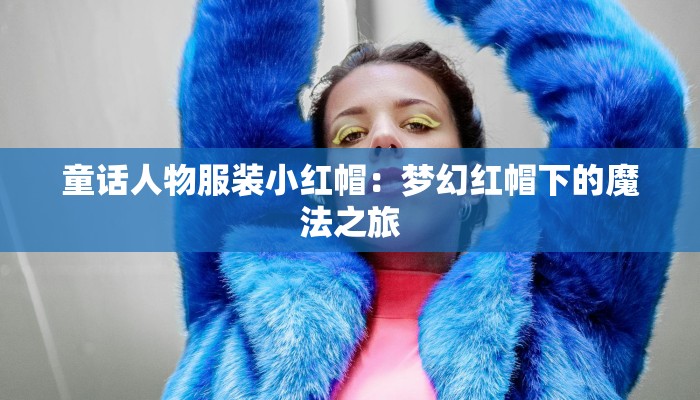 童话人物服装小红帽:梦幻红帽下的魔法之旅