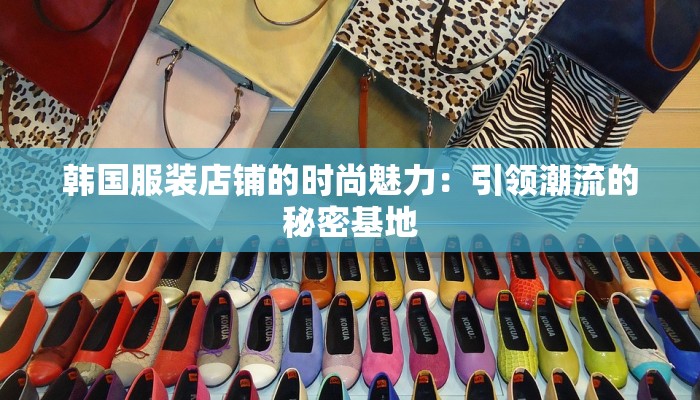 韩国服装店铺的时尚魅力:引领潮流的秘密基地