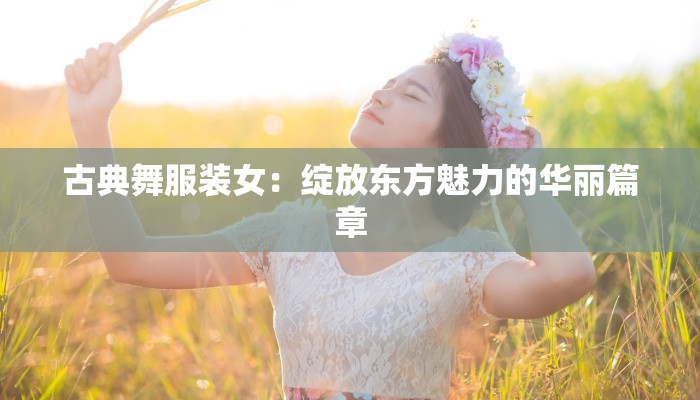 古典舞服装女:绽放东方魅力的华丽篇章