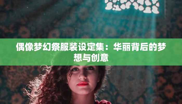 偶像梦幻祭服装设定集:华丽背后的梦想与创意