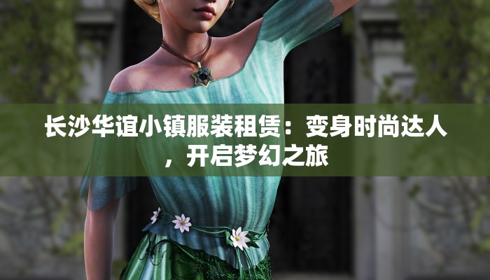 长沙华谊小镇服装租赁:变身时尚达人,开启梦幻之旅