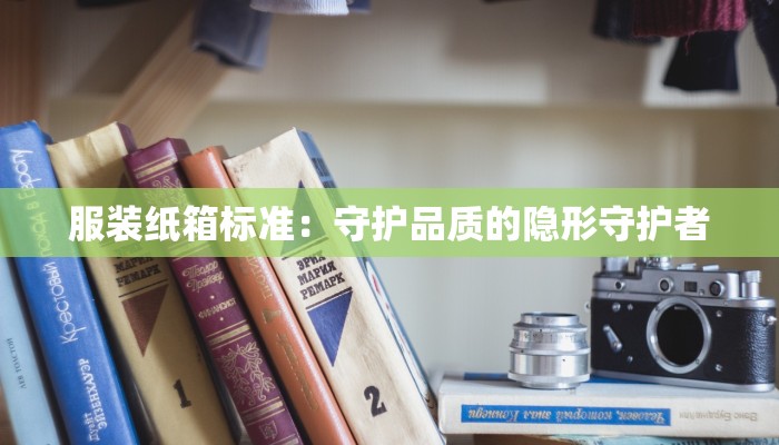 服装纸箱标准:守护品质的隐形守护者