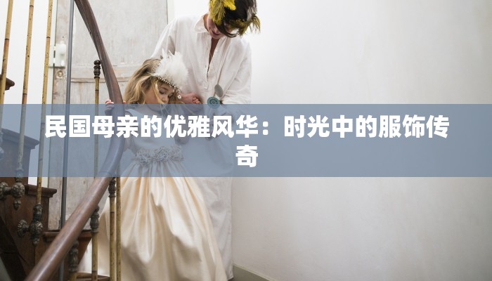 民国母亲的优雅风华:时光中的服饰传奇