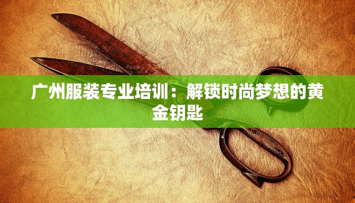 广州服装专业培训:解锁时尚梦想的黄金钥匙