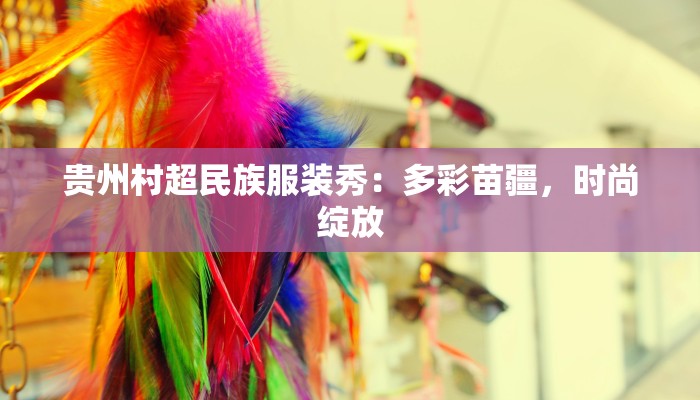 贵州村超民族服装秀:多彩苗疆,时尚绽放