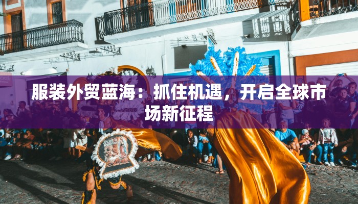 服装外贸蓝海：抓住机遇，开启全球市场新征程