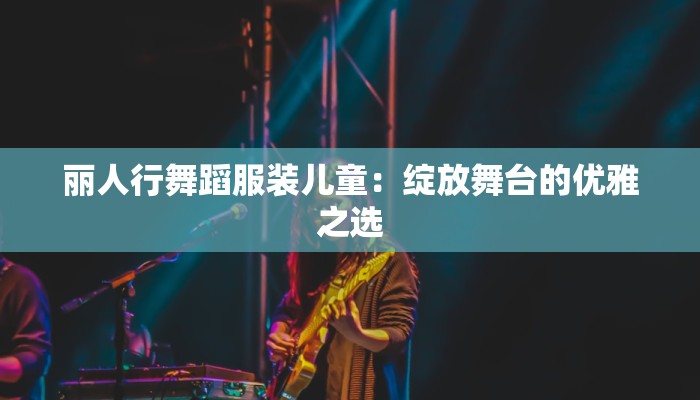 丽人行舞蹈服装儿童:绽放舞台的优雅之选