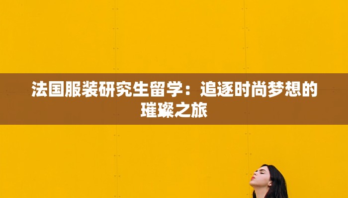 法国服装研究生留学:追逐时尚梦想的璀璨之旅