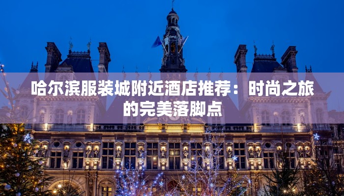 哈尔滨服装城附近酒店推荐:时尚之旅的完美落脚点