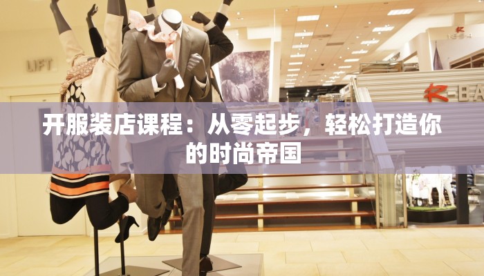 开服装店课程：从零起步，轻松打造你的时尚帝国