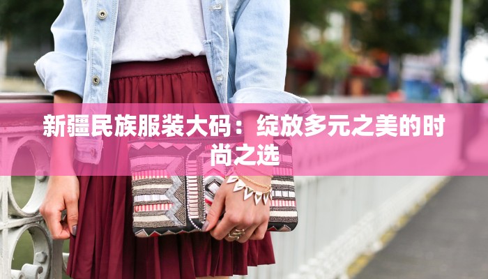 新疆民族服装大码：绽放多元之美的时尚之选