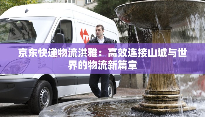 京东快递物流洪雅：高效连接山城与世界的物流新篇章
