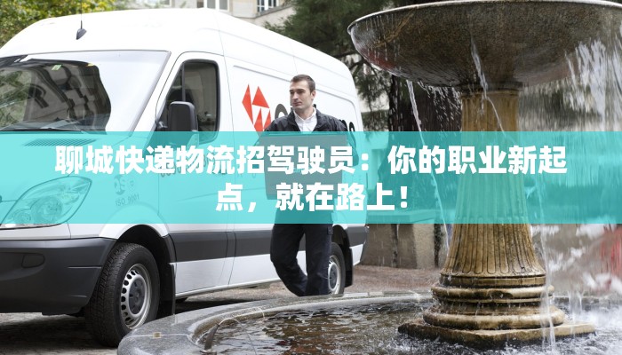 聊城快递物流招驾驶员：你的职业新起点，就在路上！