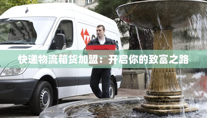 快递物流箱货加盟：开启你的致富之路