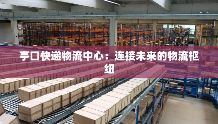 亭口快递物流中心：连接未来的物流枢纽