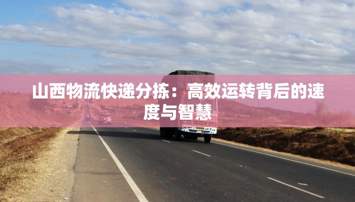 山西物流快递分拣：高效运转背后的速度与智慧