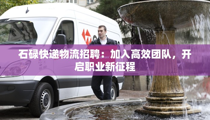 石碌快递物流招聘：加入高效团队，开启职业新征程