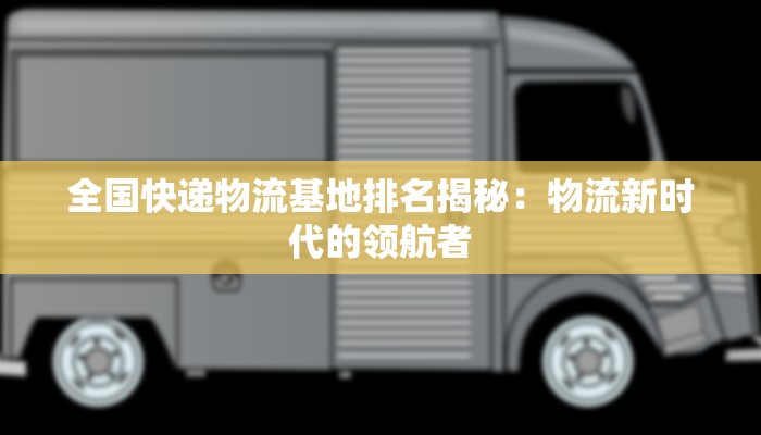 全国快递物流基地排名揭秘：物流新时代的领航者