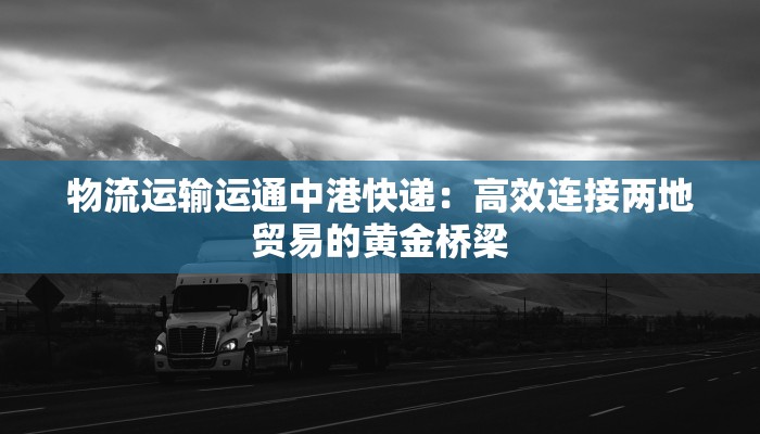 物流运输运通中港快递：高效连接两地贸易的黄金桥梁