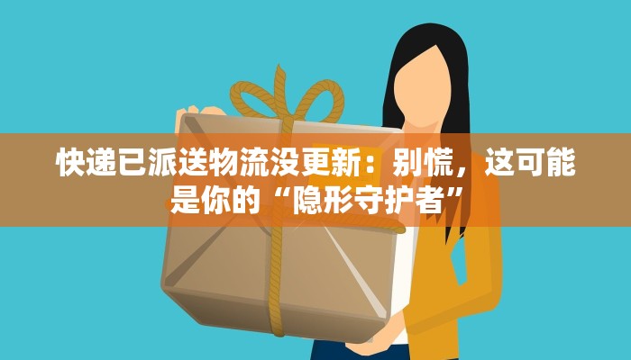 快递已派送物流没更新：别慌，这可能是你的“隐形守护者”