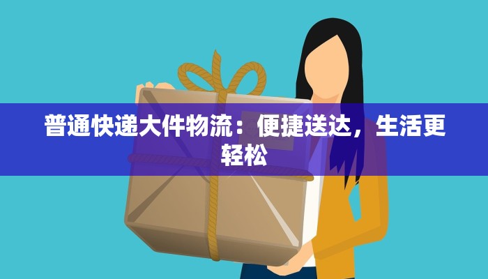 普通快递大件物流:便捷送达,生活更轻松