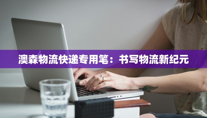 澳森物流快递专用笔:书写物流新纪元