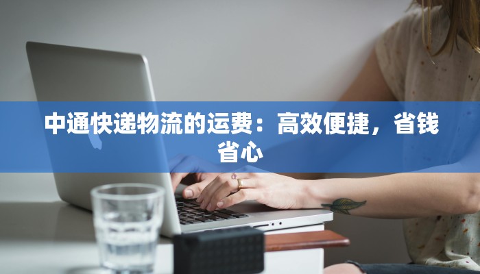 中通快递物流的运费:高效便捷,省钱省心