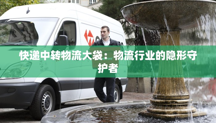 快递中转物流大袋:物流行业的隐形守护者