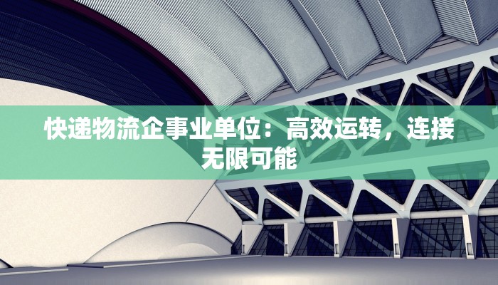 快递物流企事业单位:高效运转,连接无限可能