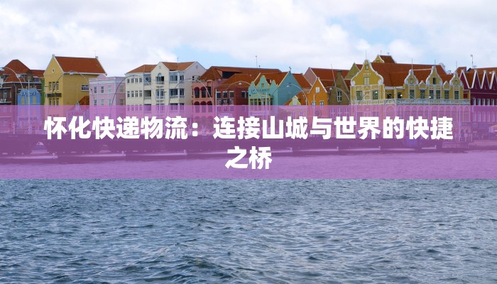 怀化快递物流：连接山城与世界的快捷之桥