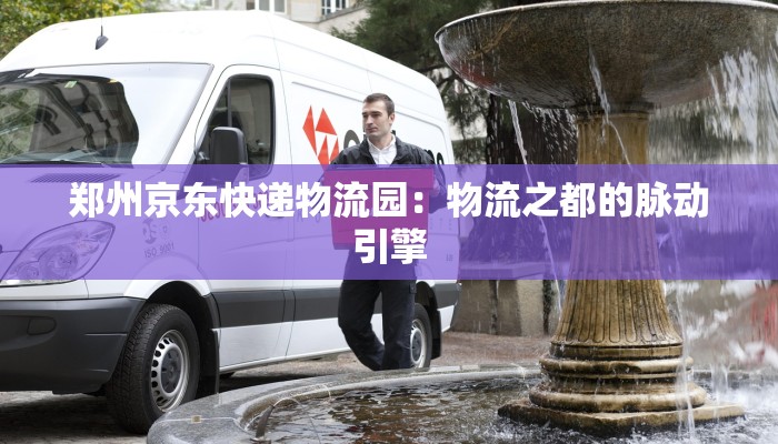 郑州京东快递物流园：物流之都的脉动引擎