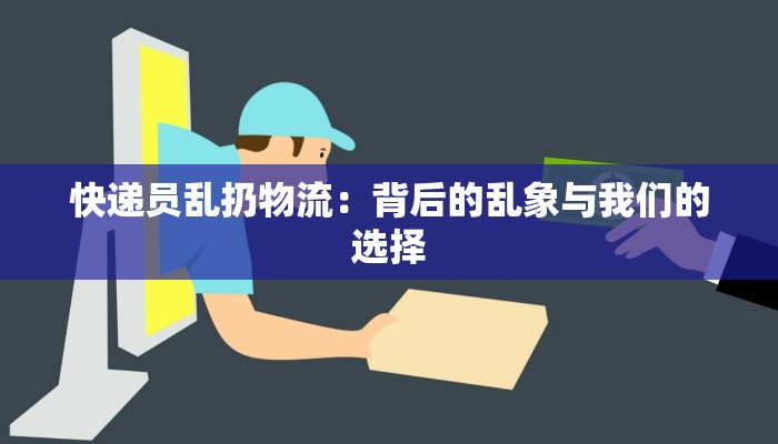 快递员乱扔物流：背后的乱象与我们的选择