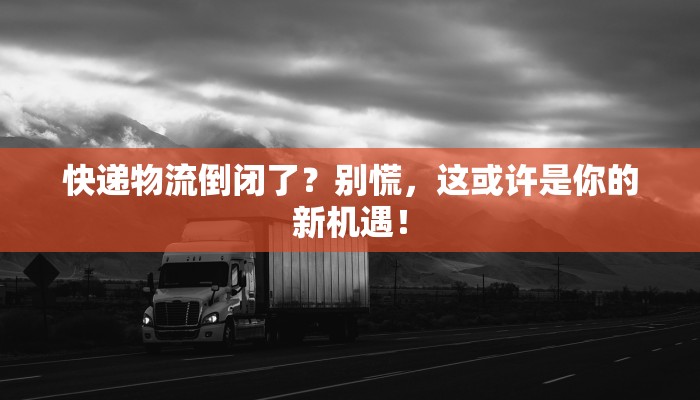 快递物流倒闭了?别慌,这或许是你的新机遇!