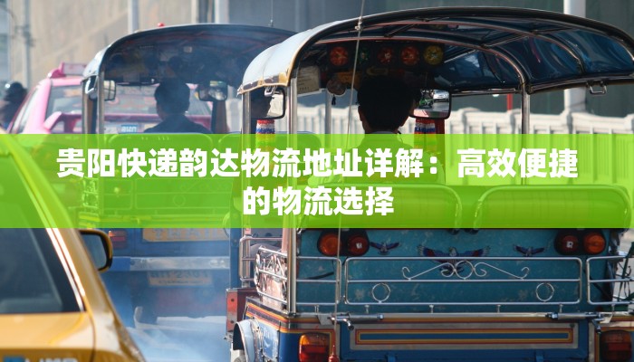贵阳快递韵达物流地址详解:高效便捷的物流选择