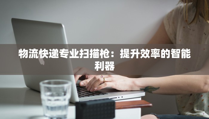 物流快递专业扫描枪:提升效率的智能利器