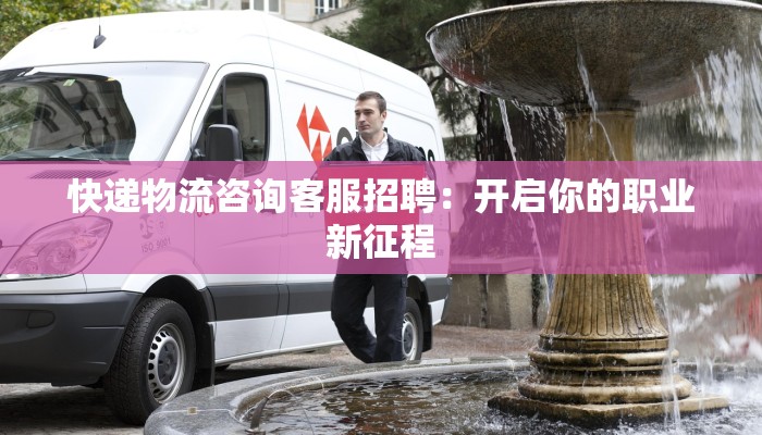 快递物流咨询客服招聘:开启你的职业新征程