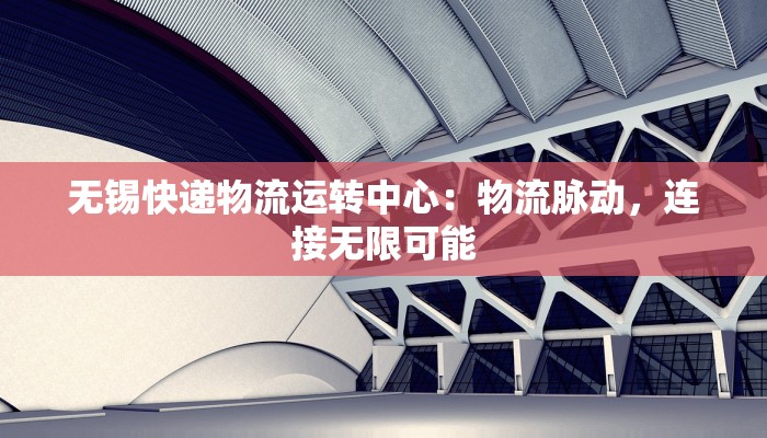 无锡快递物流运转中心:物流脉动,连接无限可能