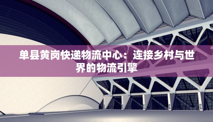 单县黄岗快递物流中心:连接乡村与世界的物流引擎