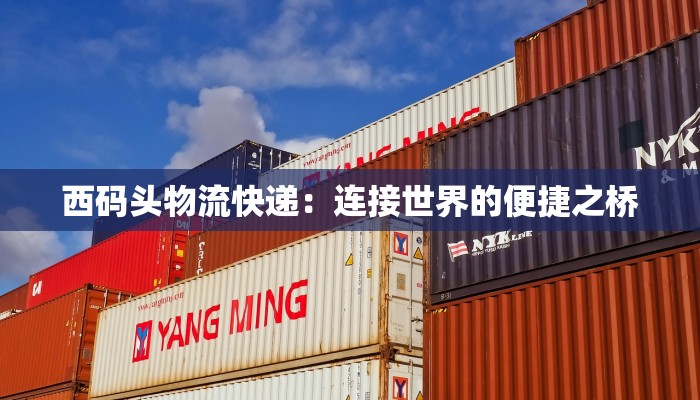 西码头物流快递:连接世界的便捷之桥