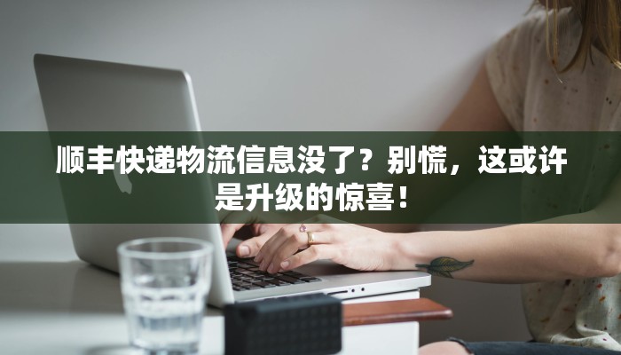 顺丰快递物流信息没了?别慌,这或许是升级的惊喜!