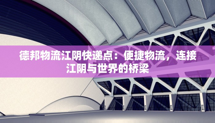 德邦物流江阴快递点：便捷物流，连接江阴与世界的桥梁