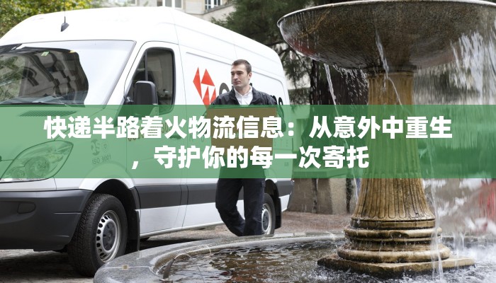 快递半路着火物流信息：从意外中重生，守护你的每一次寄托