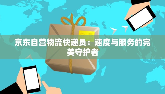 京东自营物流快递员：速度与服务的完美守护者