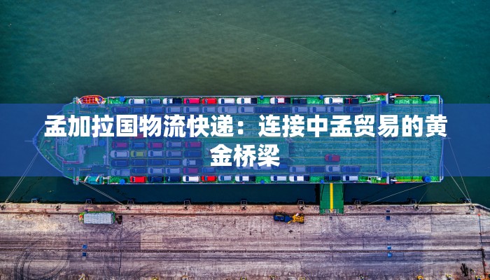 孟加拉国物流快递：连接中孟贸易的黄金桥梁