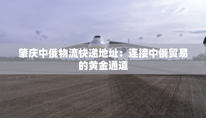 肇庆中俄物流快递地址：连接中俄贸易的黄金通道