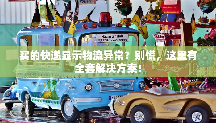 买的快递显示物流异常？别慌，这里有全套解决方案！