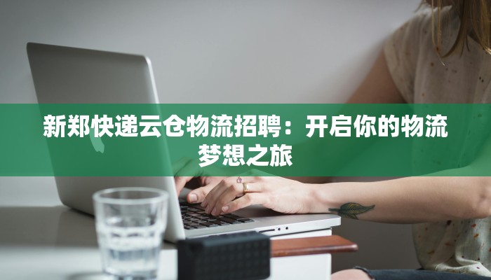 新郑快递云仓物流招聘：开启你的物流梦想之旅