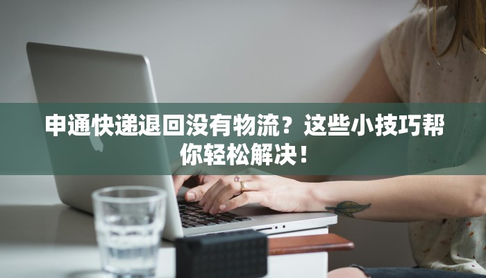 申通快递退回没有物流？这些小技巧帮你轻松解决！